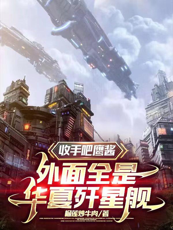 收手吧鹰酱外面全是华夏歼星舰笔趣阁免费观看中文版